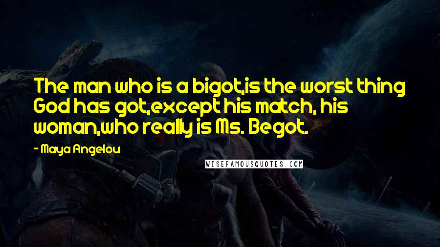 Maya Angelou Quotes: The man who is a bigot,is the worst thing God has got,except his match, his woman,who really is Ms. Begot.