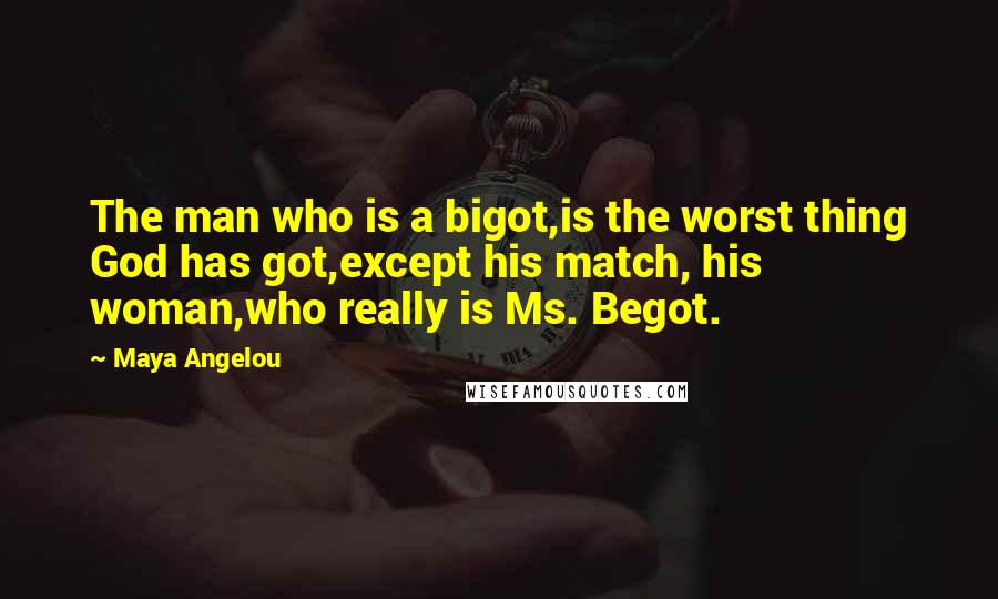 Maya Angelou Quotes: The man who is a bigot,is the worst thing God has got,except his match, his woman,who really is Ms. Begot.