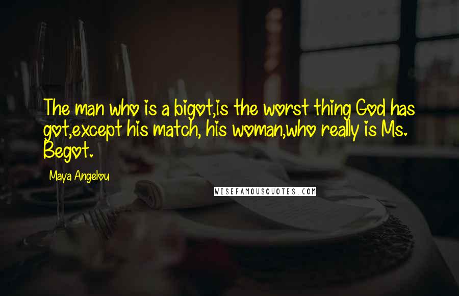 Maya Angelou Quotes: The man who is a bigot,is the worst thing God has got,except his match, his woman,who really is Ms. Begot.