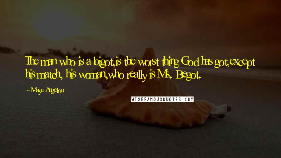 Maya Angelou Quotes: The man who is a bigot,is the worst thing God has got,except his match, his woman,who really is Ms. Begot.