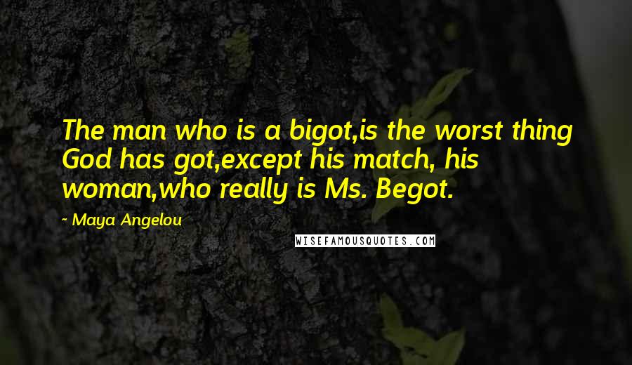 Maya Angelou Quotes: The man who is a bigot,is the worst thing God has got,except his match, his woman,who really is Ms. Begot.