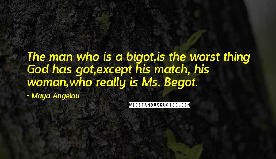 Maya Angelou Quotes: The man who is a bigot,is the worst thing God has got,except his match, his woman,who really is Ms. Begot.