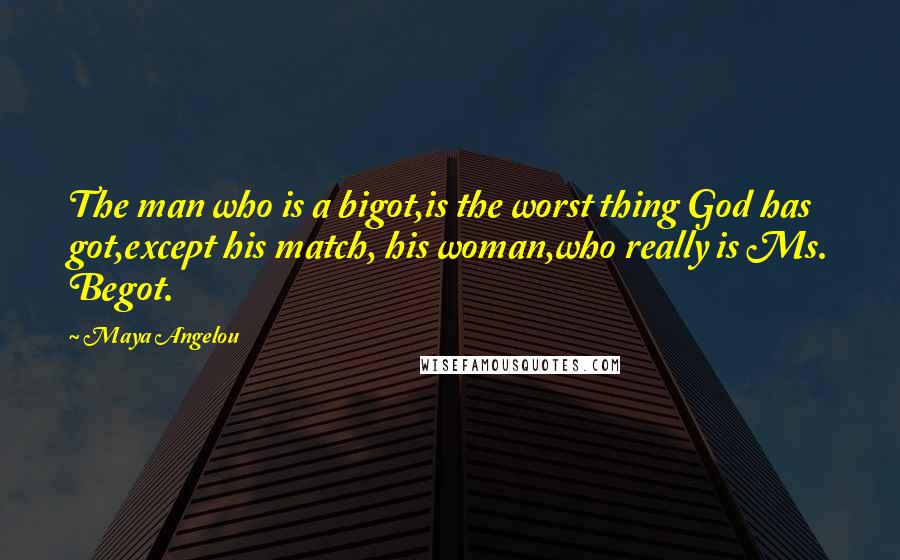 Maya Angelou Quotes: The man who is a bigot,is the worst thing God has got,except his match, his woman,who really is Ms. Begot.