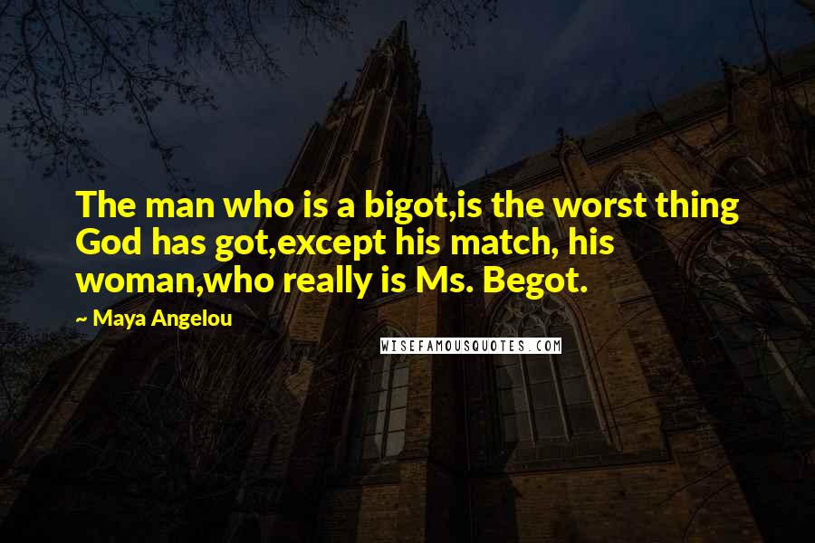 Maya Angelou Quotes: The man who is a bigot,is the worst thing God has got,except his match, his woman,who really is Ms. Begot.