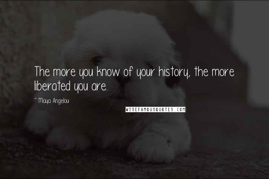 Maya Angelou Quotes: The more you know of your history, the more liberated you are.