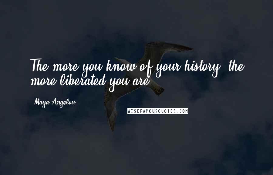 Maya Angelou Quotes: The more you know of your history, the more liberated you are.