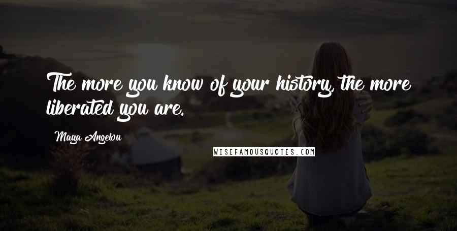 Maya Angelou Quotes: The more you know of your history, the more liberated you are.