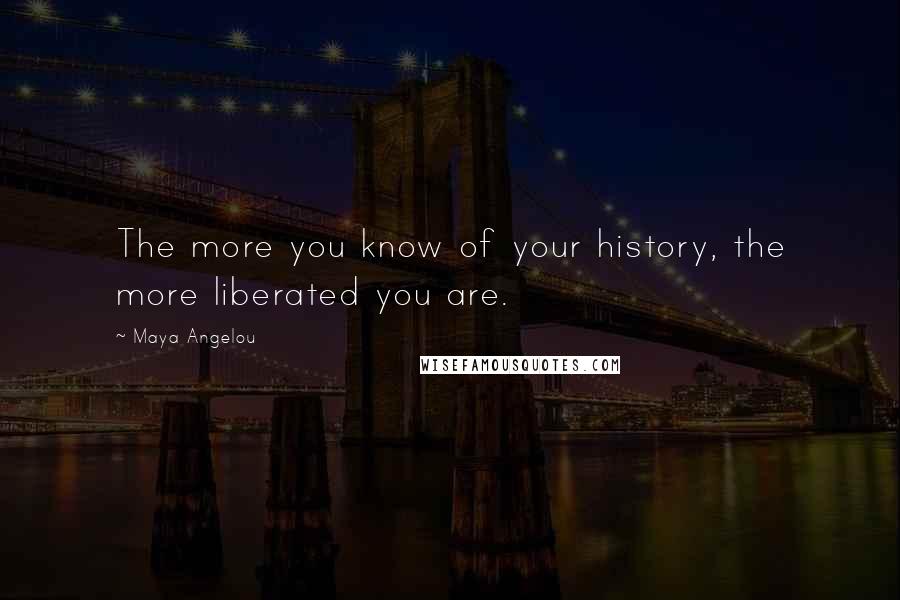 Maya Angelou Quotes: The more you know of your history, the more liberated you are.