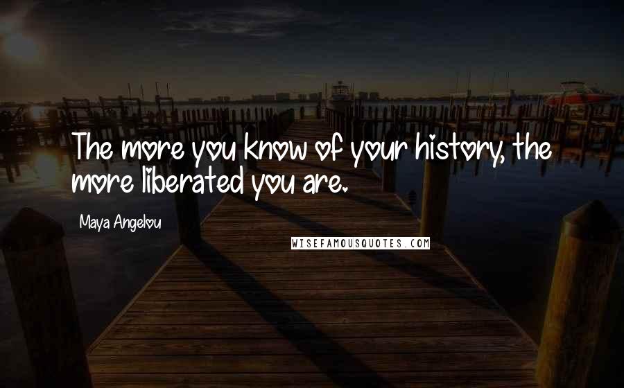 Maya Angelou Quotes: The more you know of your history, the more liberated you are.