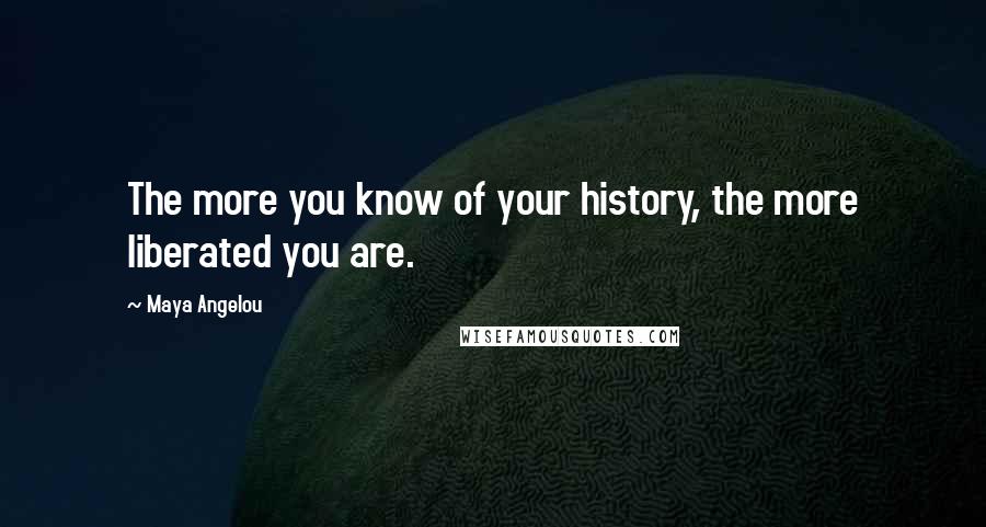 Maya Angelou Quotes: The more you know of your history, the more liberated you are.