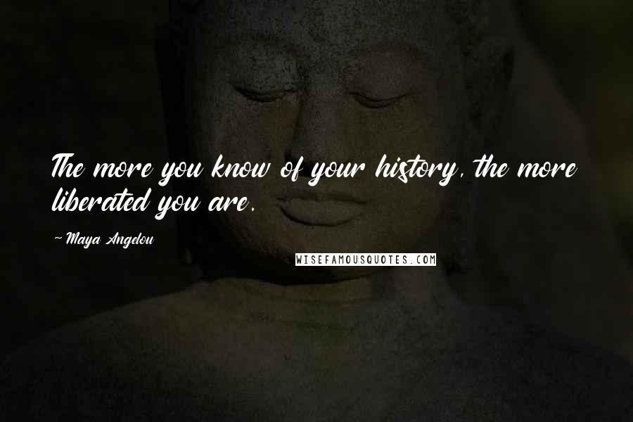 Maya Angelou Quotes: The more you know of your history, the more liberated you are.