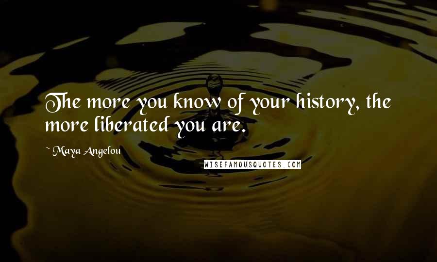 Maya Angelou Quotes: The more you know of your history, the more liberated you are.