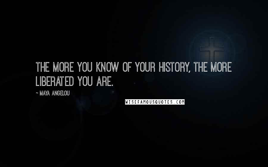 Maya Angelou Quotes: The more you know of your history, the more liberated you are.