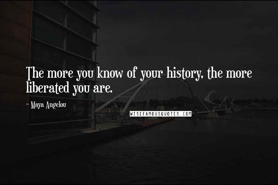 Maya Angelou Quotes: The more you know of your history, the more liberated you are.