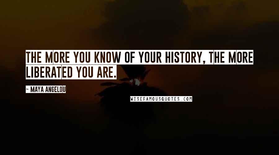 Maya Angelou Quotes: The more you know of your history, the more liberated you are.