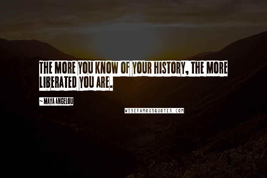 Maya Angelou Quotes: The more you know of your history, the more liberated you are.