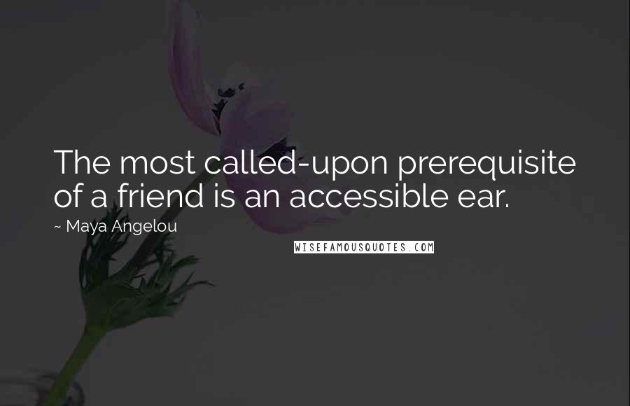 Maya Angelou Quotes: The most called-upon prerequisite of a friend is an accessible ear.