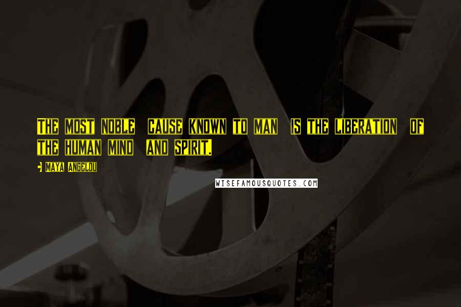 Maya Angelou Quotes: The most noble cause known to man is the liberation of the human mind and spirit.