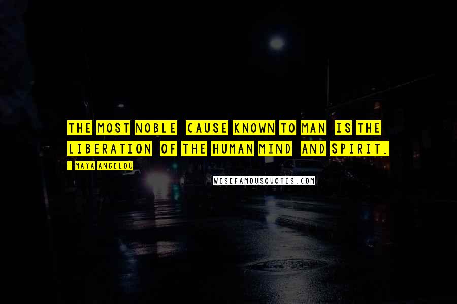 Maya Angelou Quotes: The most noble  cause known to man  is the liberation  of the human mind  and spirit.