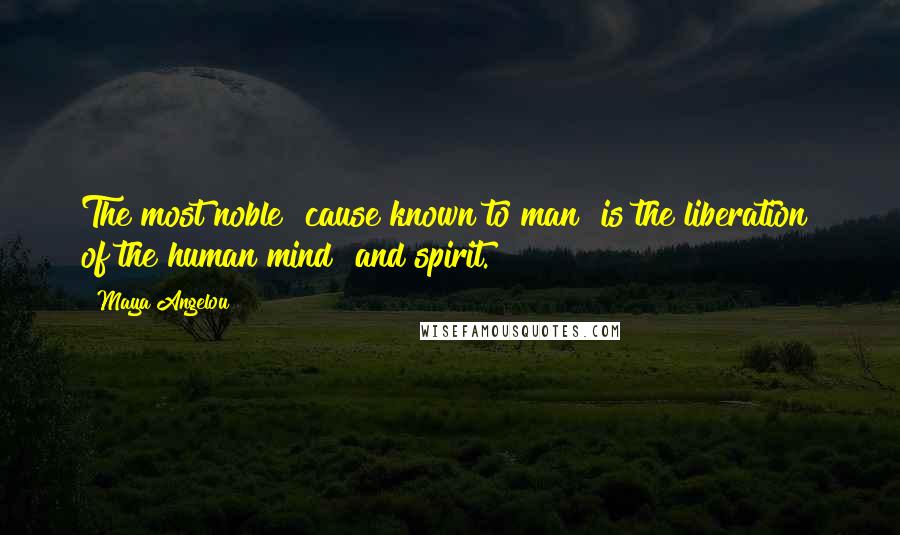 Maya Angelou Quotes: The most noble cause known to man is the liberation of the human mind and spirit.