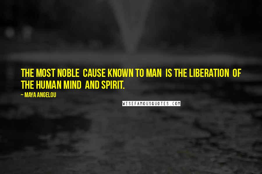 Maya Angelou Quotes: The most noble  cause known to man  is the liberation  of the human mind  and spirit.