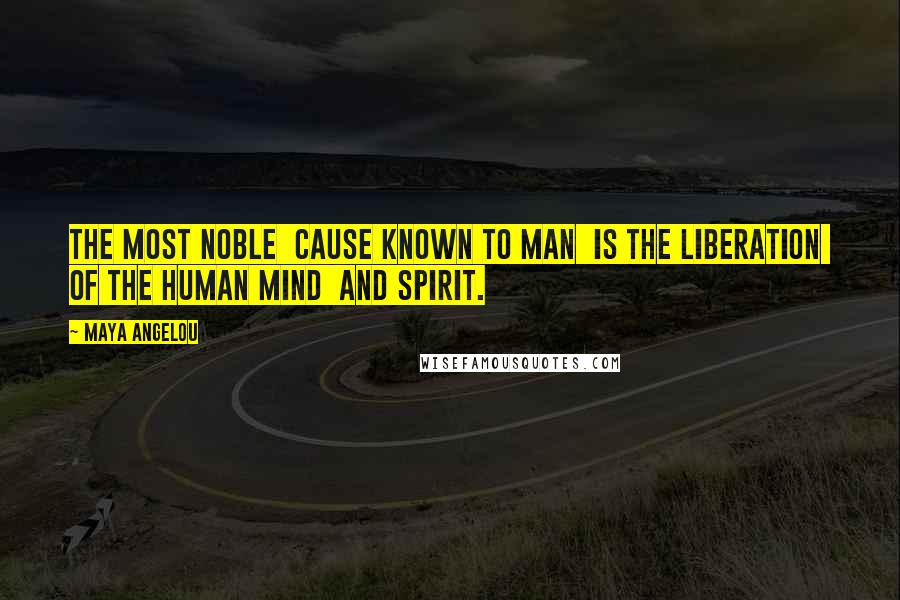 Maya Angelou Quotes: The most noble  cause known to man  is the liberation  of the human mind  and spirit.