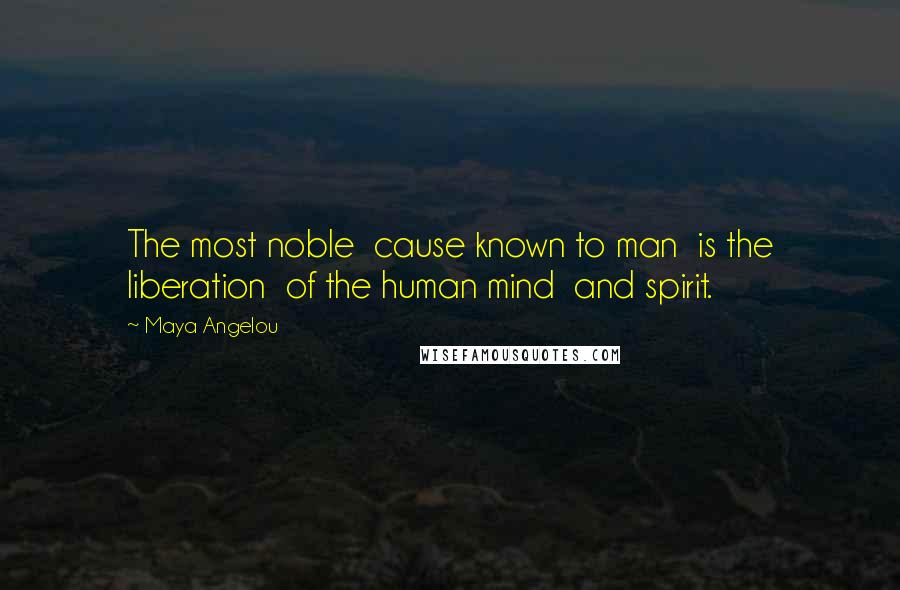 Maya Angelou Quotes: The most noble  cause known to man  is the liberation  of the human mind  and spirit.