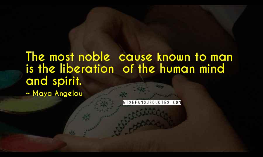 Maya Angelou Quotes: The most noble  cause known to man  is the liberation  of the human mind  and spirit.