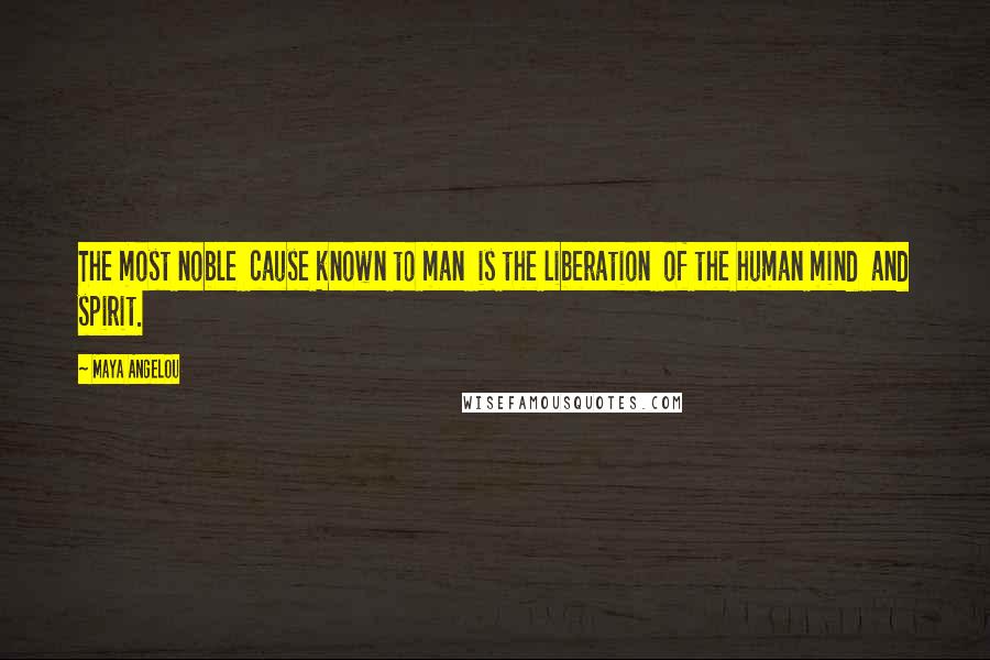 Maya Angelou Quotes: The most noble  cause known to man  is the liberation  of the human mind  and spirit.