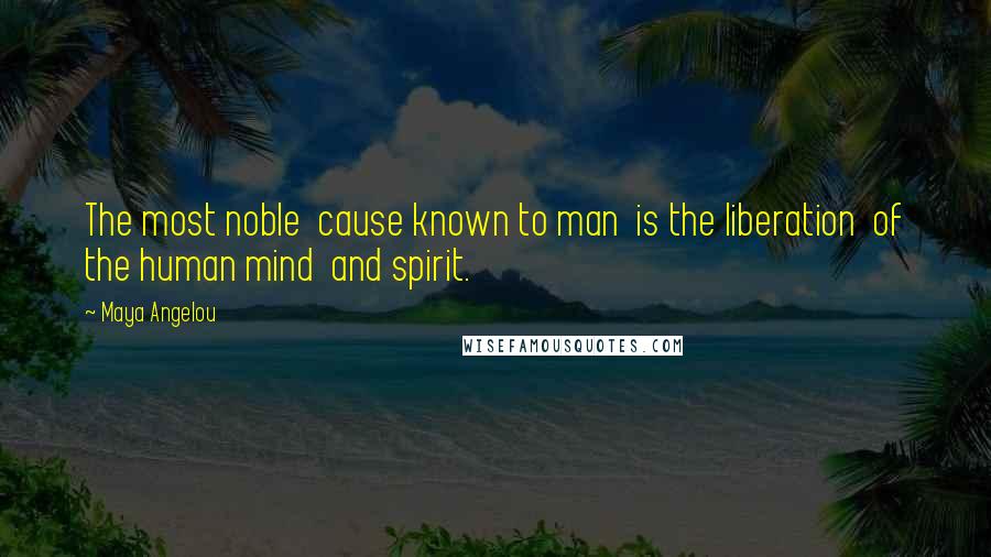 Maya Angelou Quotes: The most noble cause known to man is the liberation of the human mind and spirit.