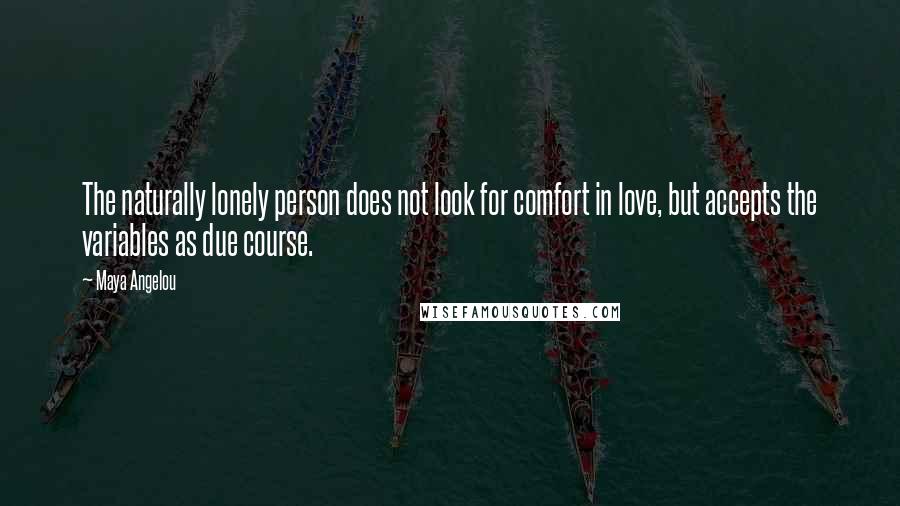 Maya Angelou Quotes: The naturally lonely person does not look for comfort in love, but accepts the variables as due course.