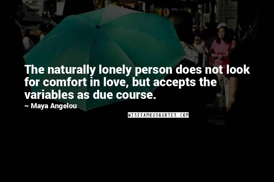 Maya Angelou Quotes: The naturally lonely person does not look for comfort in love, but accepts the variables as due course.