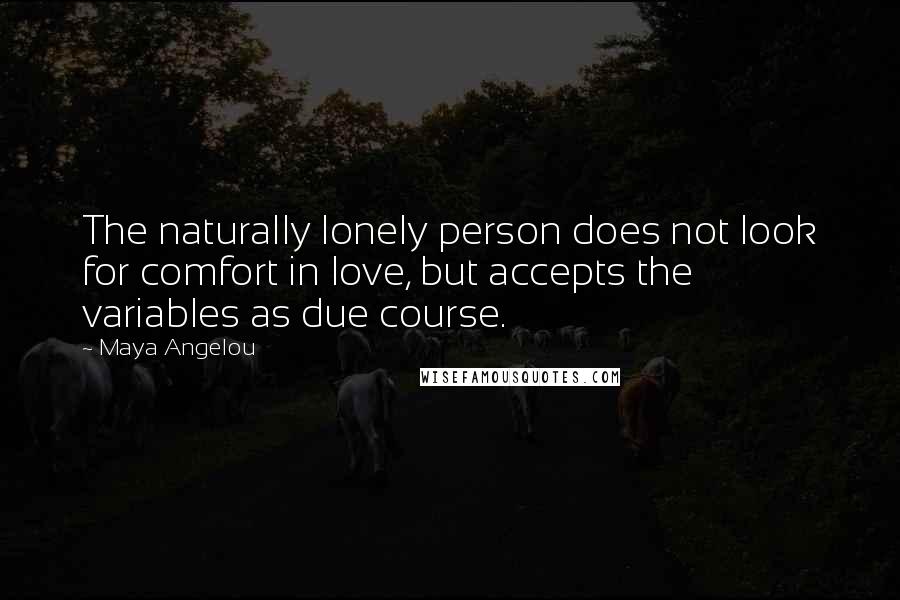 Maya Angelou Quotes: The naturally lonely person does not look for comfort in love, but accepts the variables as due course.