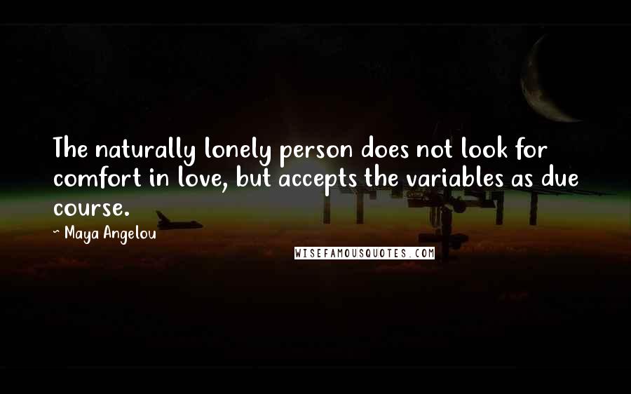 Maya Angelou Quotes: The naturally lonely person does not look for comfort in love, but accepts the variables as due course.