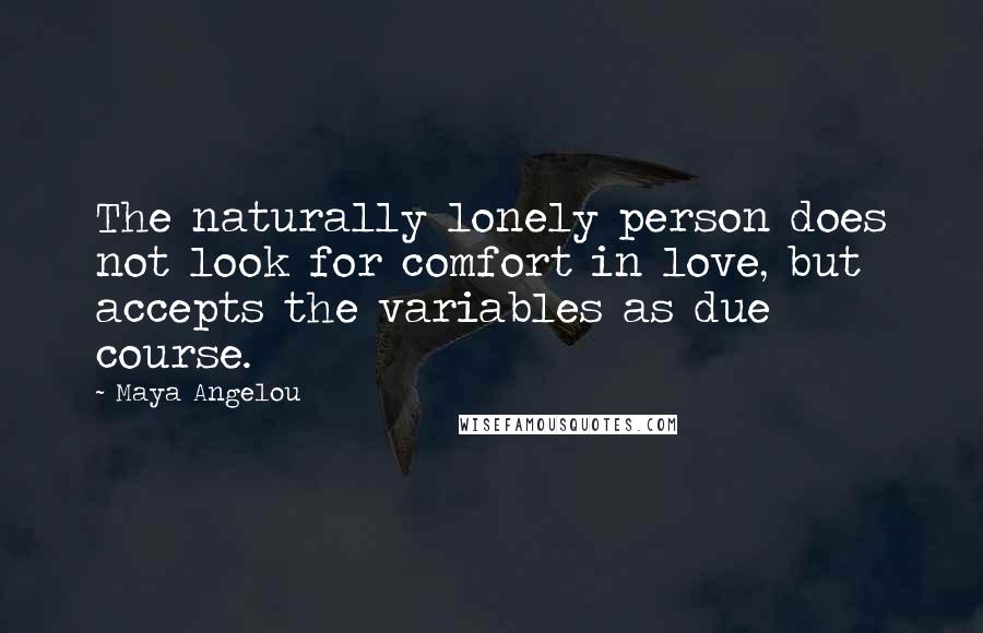Maya Angelou Quotes: The naturally lonely person does not look for comfort in love, but accepts the variables as due course.