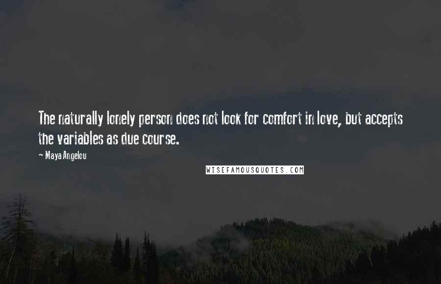 Maya Angelou Quotes: The naturally lonely person does not look for comfort in love, but accepts the variables as due course.