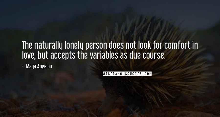 Maya Angelou Quotes: The naturally lonely person does not look for comfort in love, but accepts the variables as due course.