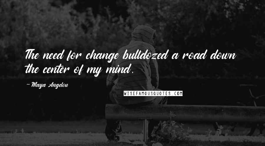 Maya Angelou Quotes: The need for change bulldozed a road down the center of my mind.