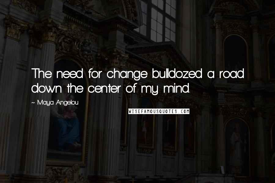 Maya Angelou Quotes: The need for change bulldozed a road down the center of my mind.