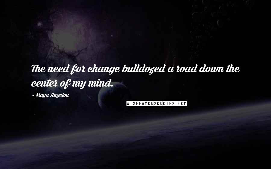 Maya Angelou Quotes: The need for change bulldozed a road down the center of my mind.