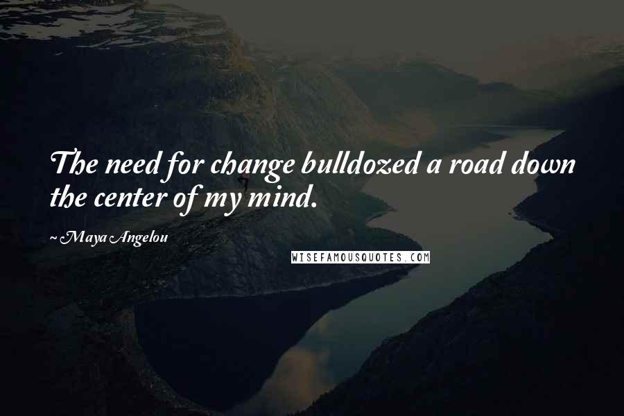 Maya Angelou Quotes: The need for change bulldozed a road down the center of my mind.