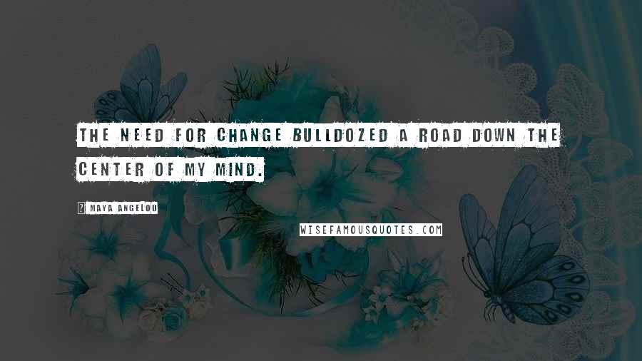 Maya Angelou Quotes: The need for change bulldozed a road down the center of my mind.