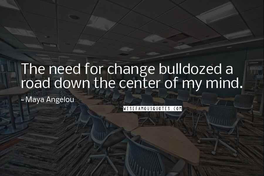Maya Angelou Quotes: The need for change bulldozed a road down the center of my mind.