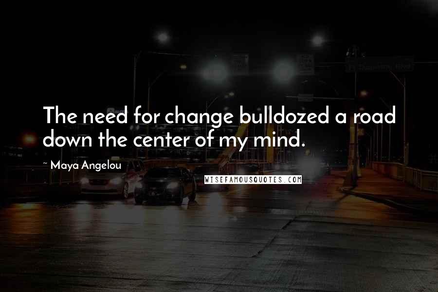 Maya Angelou Quotes: The need for change bulldozed a road down the center of my mind.