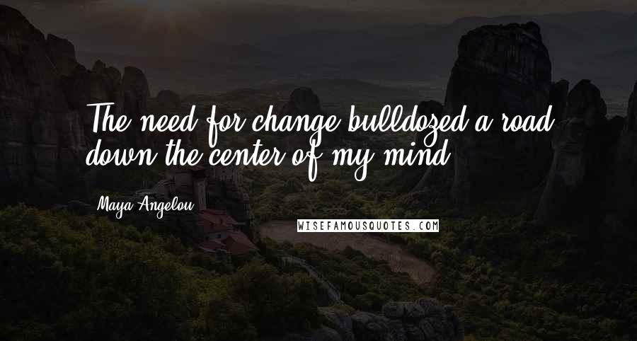 Maya Angelou Quotes: The need for change bulldozed a road down the center of my mind.