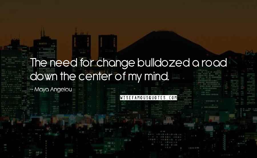 Maya Angelou Quotes: The need for change bulldozed a road down the center of my mind.