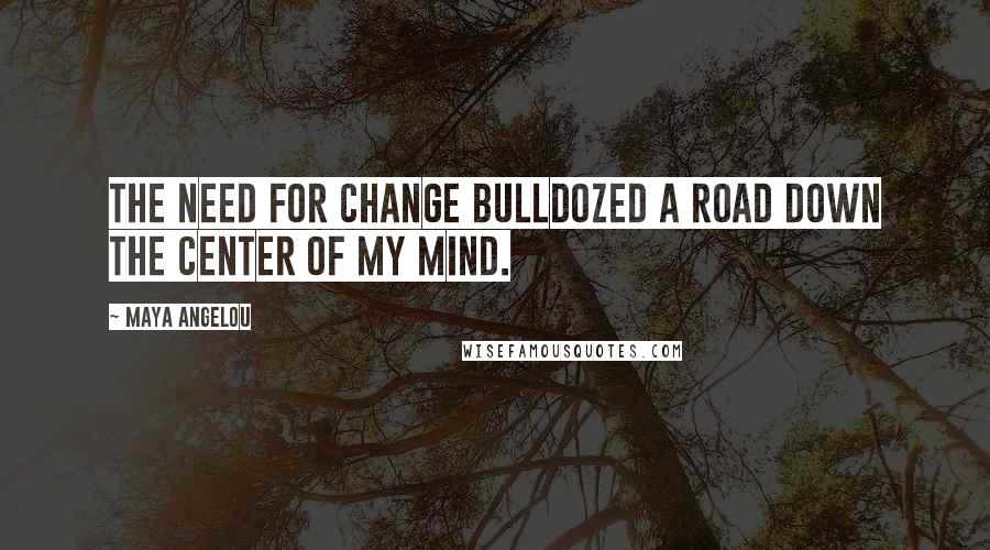 Maya Angelou Quotes: The need for change bulldozed a road down the center of my mind.