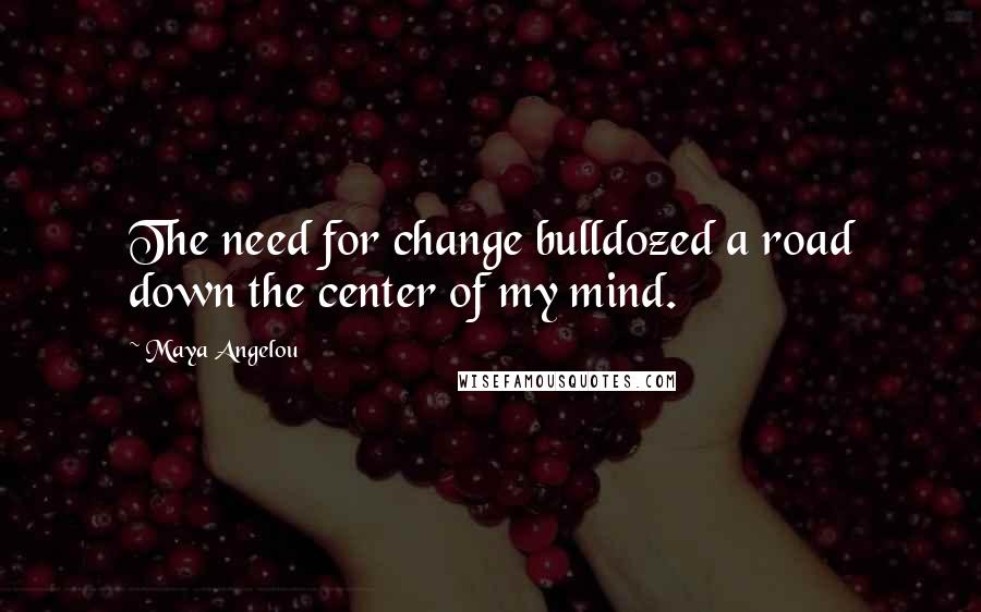 Maya Angelou Quotes: The need for change bulldozed a road down the center of my mind.