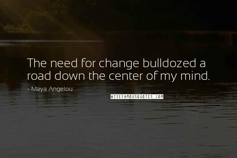 Maya Angelou Quotes: The need for change bulldozed a road down the center of my mind.