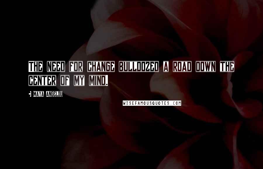 Maya Angelou Quotes: The need for change bulldozed a road down the center of my mind.